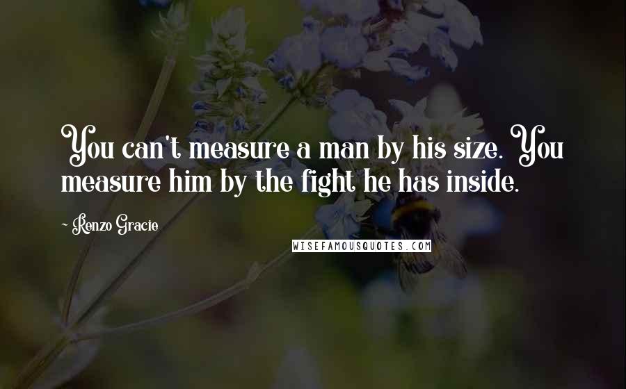 Renzo Gracie Quotes: You can't measure a man by his size. You measure him by the fight he has inside.