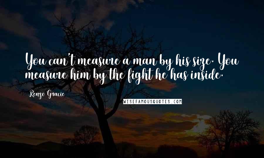 Renzo Gracie Quotes: You can't measure a man by his size. You measure him by the fight he has inside.