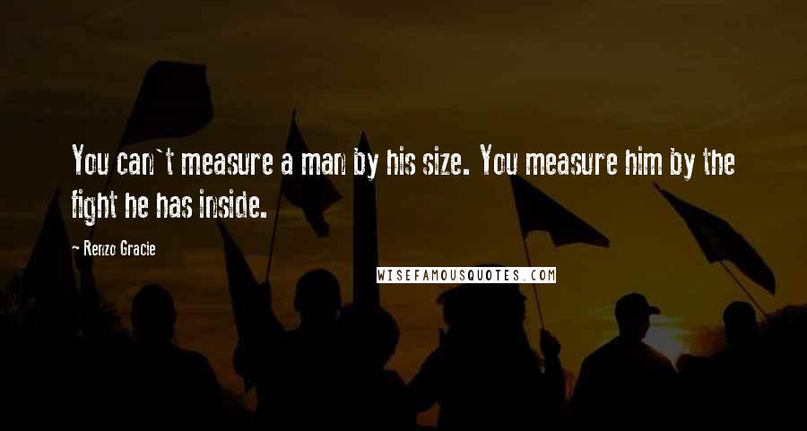 Renzo Gracie Quotes: You can't measure a man by his size. You measure him by the fight he has inside.