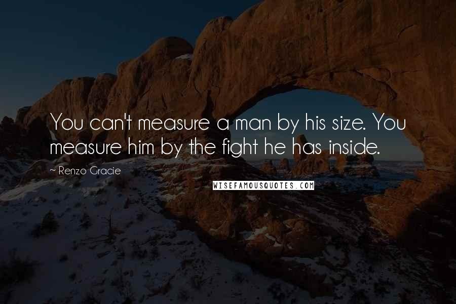 Renzo Gracie Quotes: You can't measure a man by his size. You measure him by the fight he has inside.