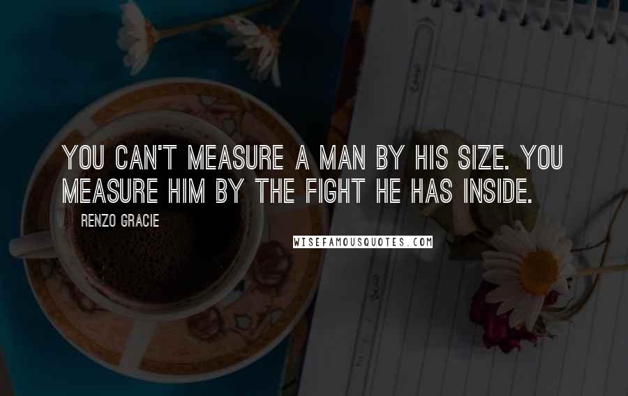 Renzo Gracie Quotes: You can't measure a man by his size. You measure him by the fight he has inside.