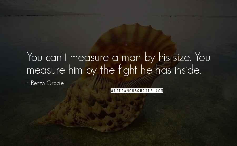 Renzo Gracie Quotes: You can't measure a man by his size. You measure him by the fight he has inside.