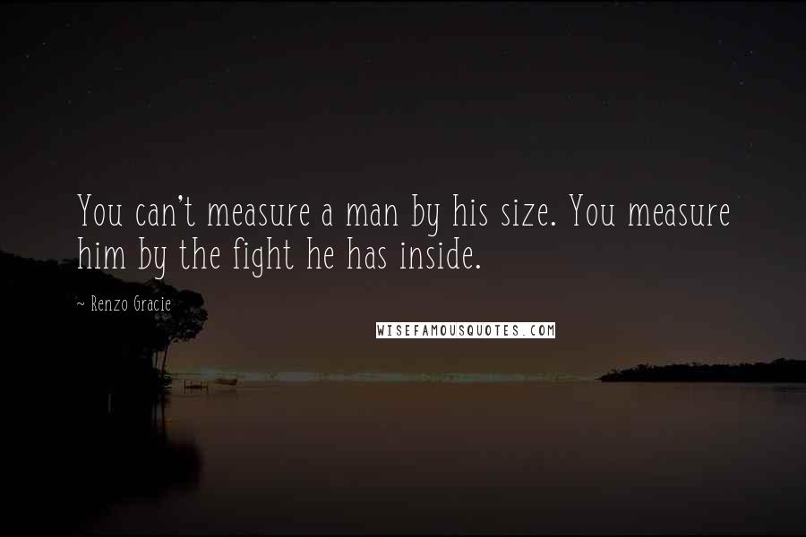 Renzo Gracie Quotes: You can't measure a man by his size. You measure him by the fight he has inside.