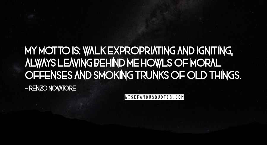 Renzo Novatore Quotes: My motto is: walk expropriating and igniting, always leaving behind me howls of moral offenses and smoking trunks of old things.