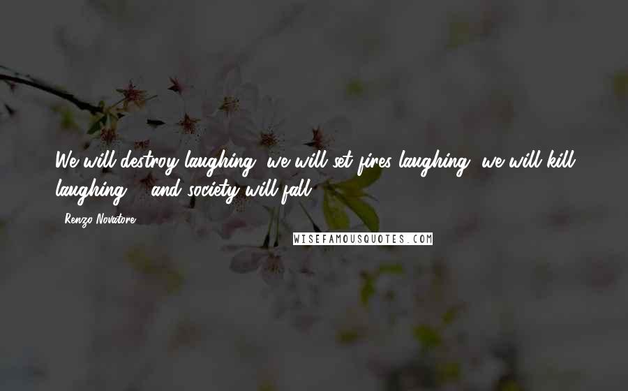 Renzo Novatore Quotes: We will destroy laughing, we will set fires laughing, we will kill laughing ... and society will fall!!