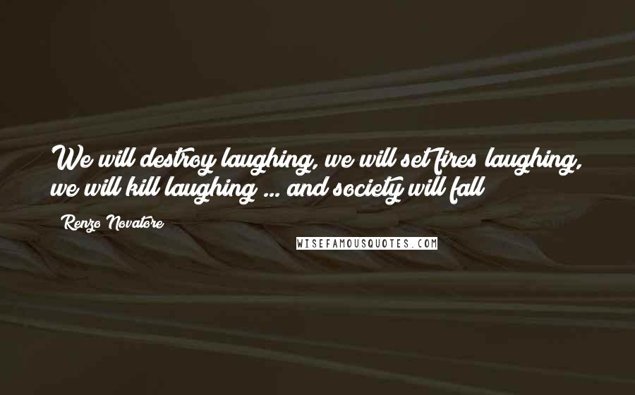 Renzo Novatore Quotes: We will destroy laughing, we will set fires laughing, we will kill laughing ... and society will fall!!