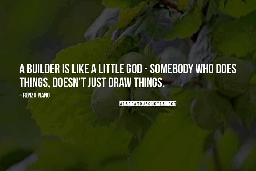 Renzo Piano Quotes: A builder is like a little god - somebody who does things, doesn't just draw things.