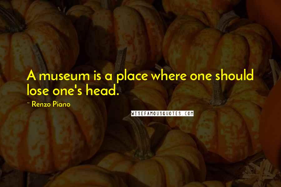 Renzo Piano Quotes: A museum is a place where one should lose one's head.