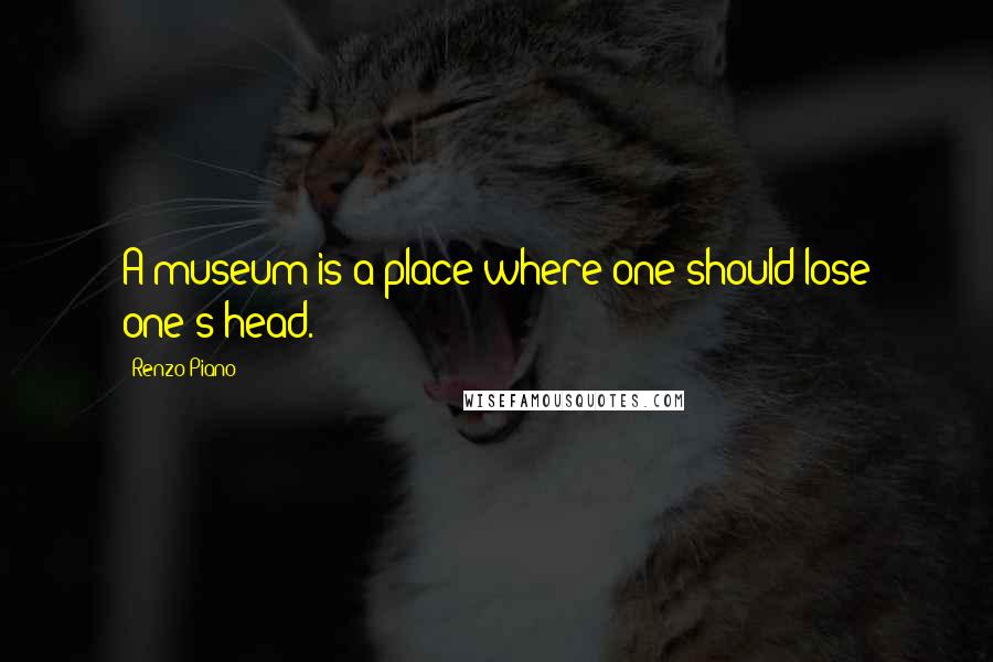 Renzo Piano Quotes: A museum is a place where one should lose one's head.