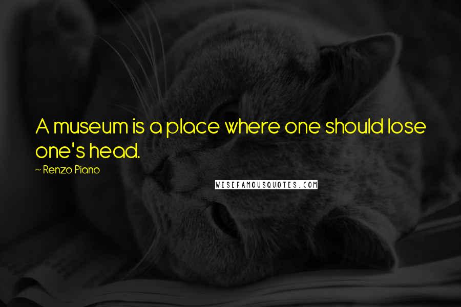 Renzo Piano Quotes: A museum is a place where one should lose one's head.