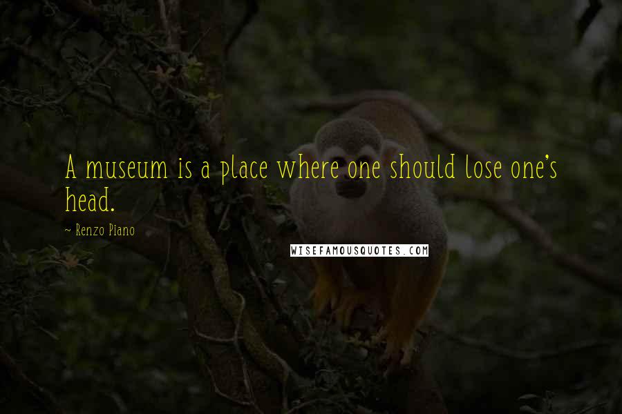 Renzo Piano Quotes: A museum is a place where one should lose one's head.