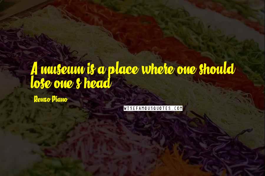 Renzo Piano Quotes: A museum is a place where one should lose one's head.
