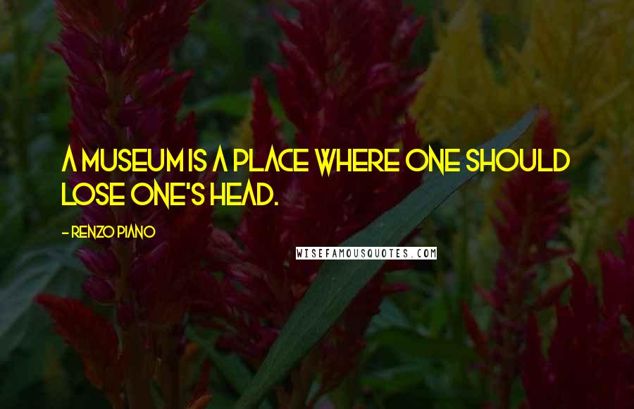 Renzo Piano Quotes: A museum is a place where one should lose one's head.