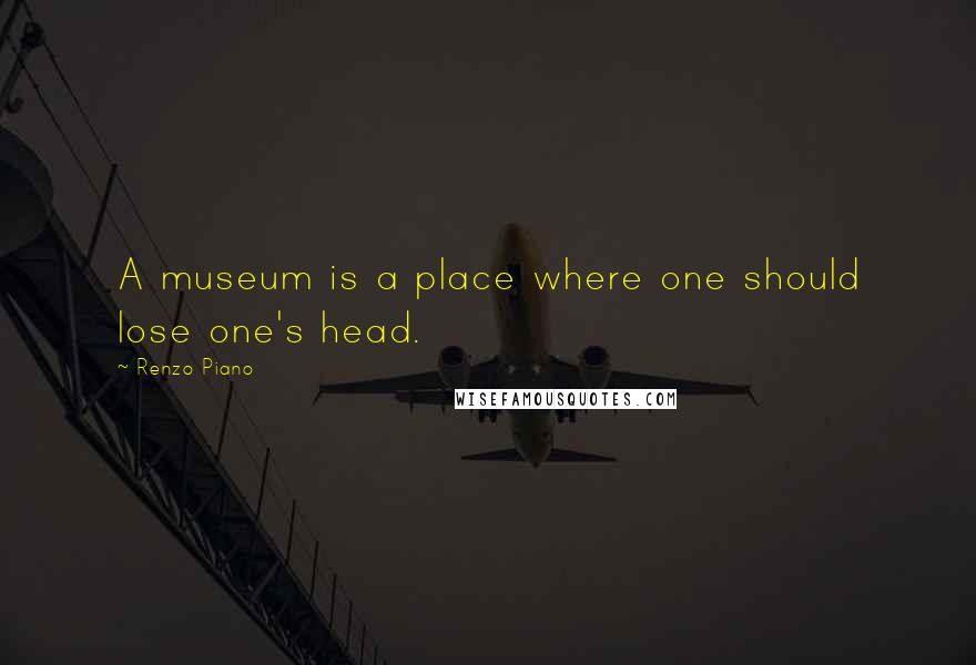 Renzo Piano Quotes: A museum is a place where one should lose one's head.