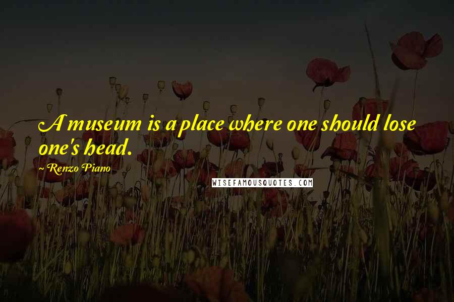 Renzo Piano Quotes: A museum is a place where one should lose one's head.