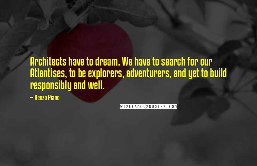 Renzo Piano Quotes: Architects have to dream. We have to search for our Atlantises, to be explorers, adventurers, and yet to build responsibly and well.