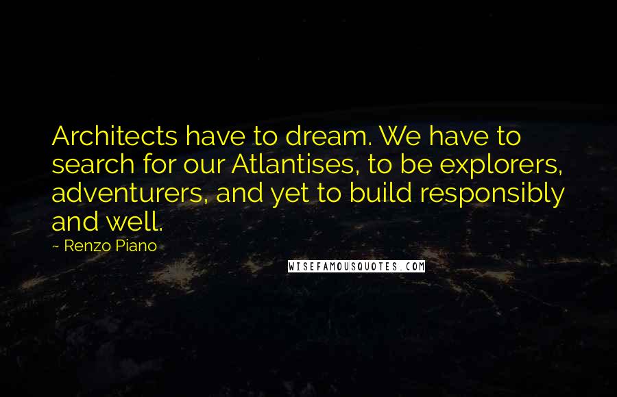 Renzo Piano Quotes: Architects have to dream. We have to search for our Atlantises, to be explorers, adventurers, and yet to build responsibly and well.