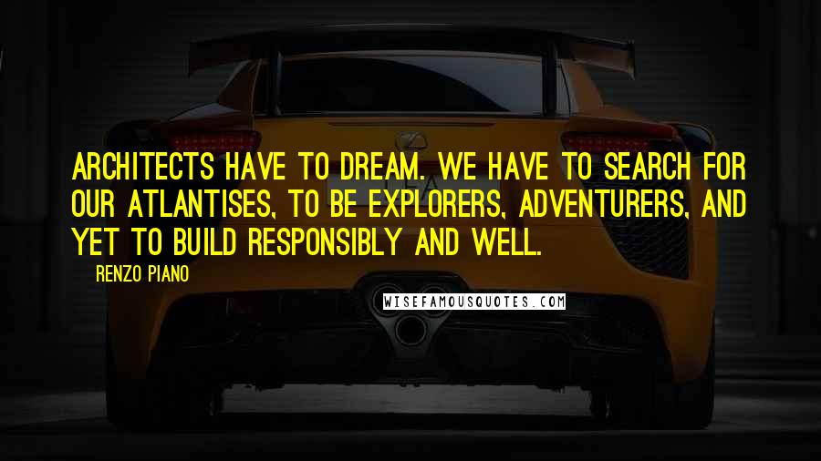 Renzo Piano Quotes: Architects have to dream. We have to search for our Atlantises, to be explorers, adventurers, and yet to build responsibly and well.