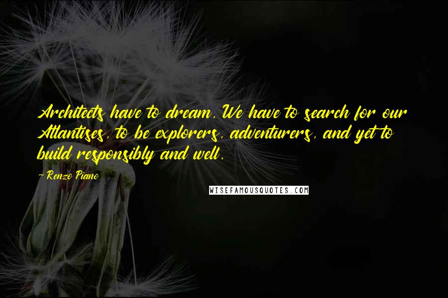 Renzo Piano Quotes: Architects have to dream. We have to search for our Atlantises, to be explorers, adventurers, and yet to build responsibly and well.