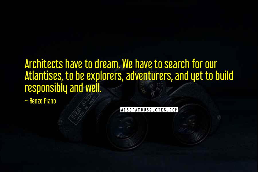 Renzo Piano Quotes: Architects have to dream. We have to search for our Atlantises, to be explorers, adventurers, and yet to build responsibly and well.