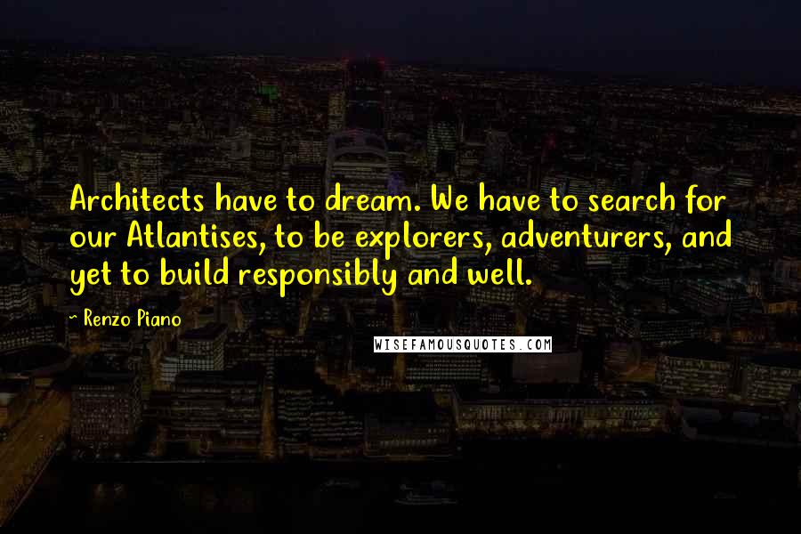 Renzo Piano Quotes: Architects have to dream. We have to search for our Atlantises, to be explorers, adventurers, and yet to build responsibly and well.