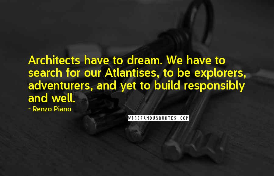 Renzo Piano Quotes: Architects have to dream. We have to search for our Atlantises, to be explorers, adventurers, and yet to build responsibly and well.