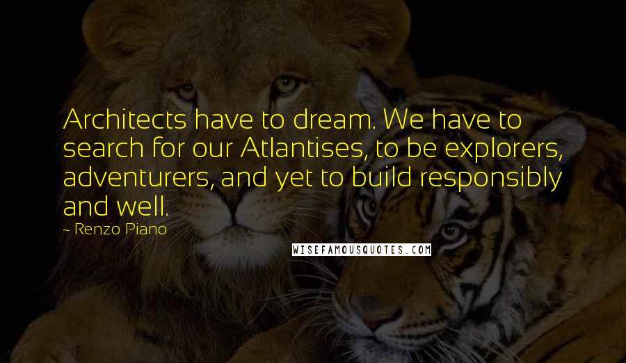 Renzo Piano Quotes: Architects have to dream. We have to search for our Atlantises, to be explorers, adventurers, and yet to build responsibly and well.