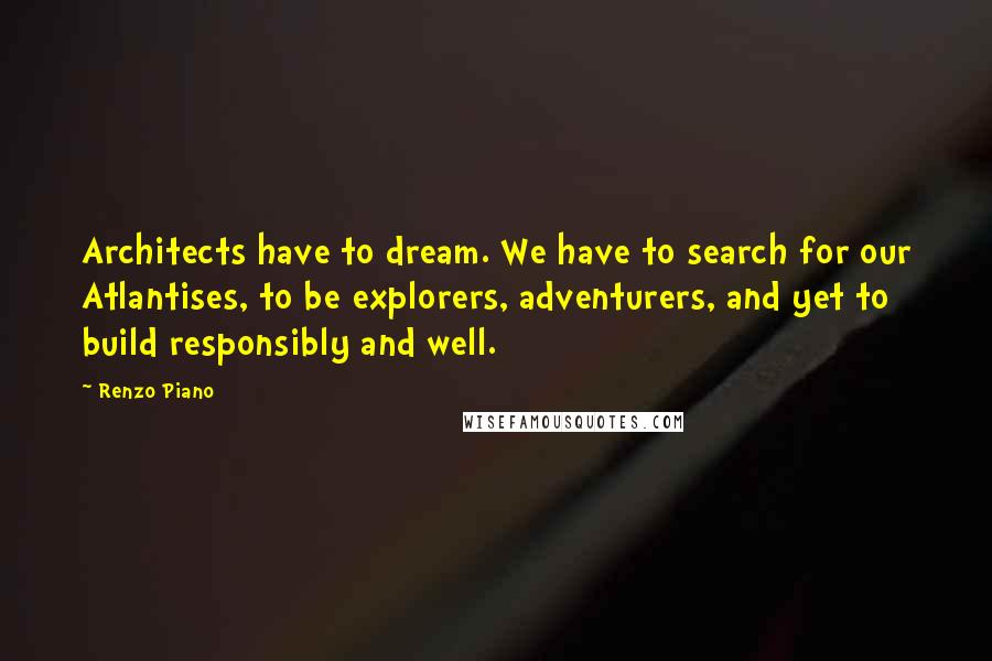 Renzo Piano Quotes: Architects have to dream. We have to search for our Atlantises, to be explorers, adventurers, and yet to build responsibly and well.