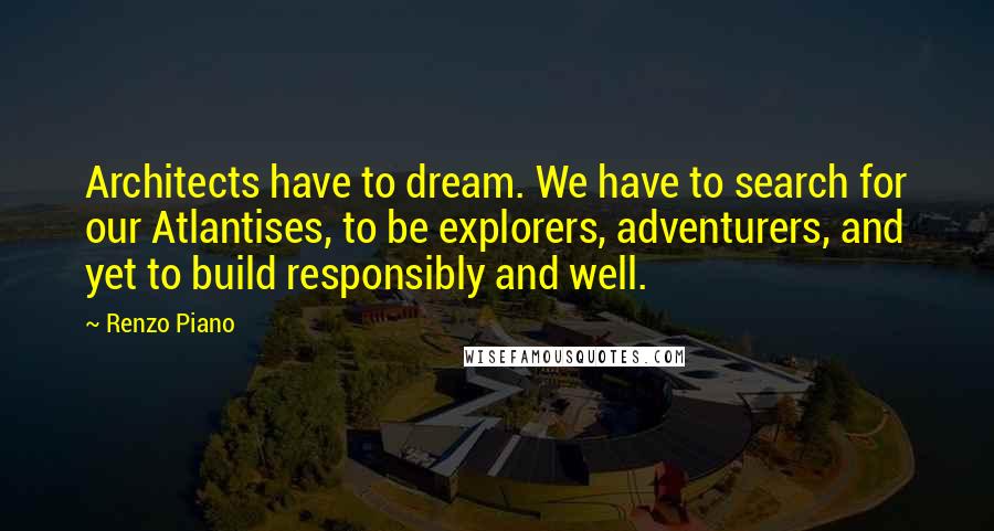 Renzo Piano Quotes: Architects have to dream. We have to search for our Atlantises, to be explorers, adventurers, and yet to build responsibly and well.