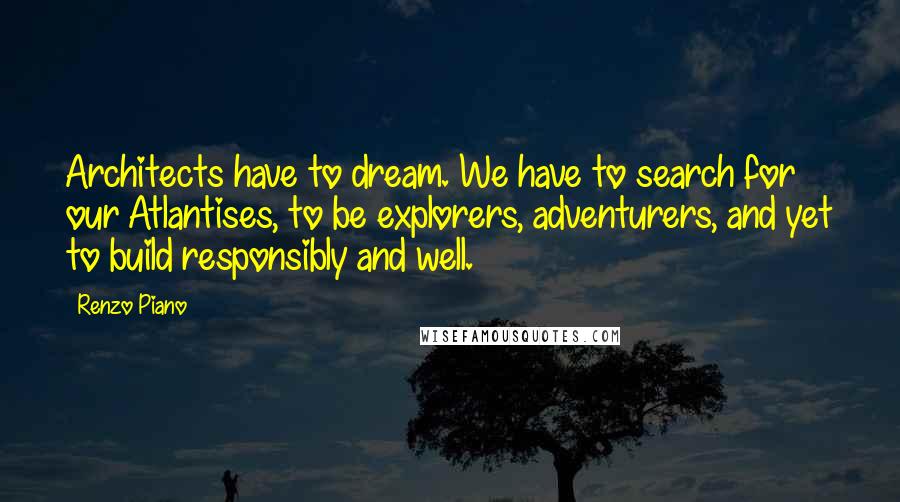 Renzo Piano Quotes: Architects have to dream. We have to search for our Atlantises, to be explorers, adventurers, and yet to build responsibly and well.