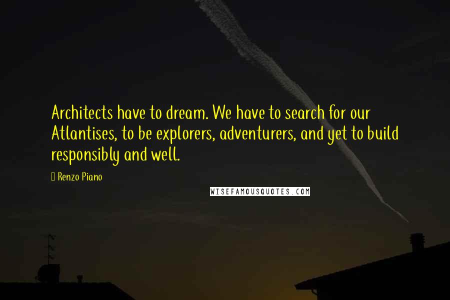 Renzo Piano Quotes: Architects have to dream. We have to search for our Atlantises, to be explorers, adventurers, and yet to build responsibly and well.