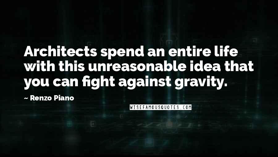 Renzo Piano Quotes: Architects spend an entire life with this unreasonable idea that you can fight against gravity.