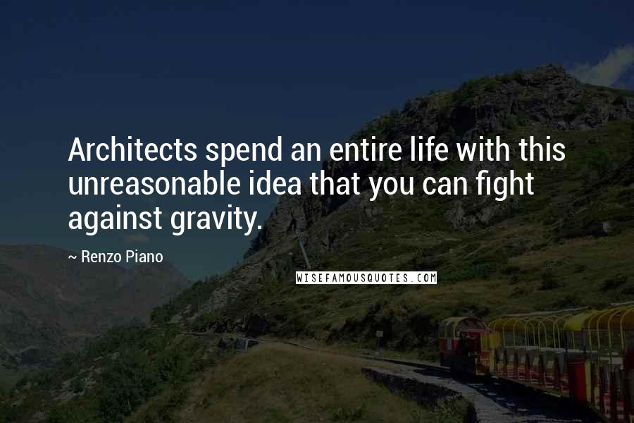 Renzo Piano Quotes: Architects spend an entire life with this unreasonable idea that you can fight against gravity.