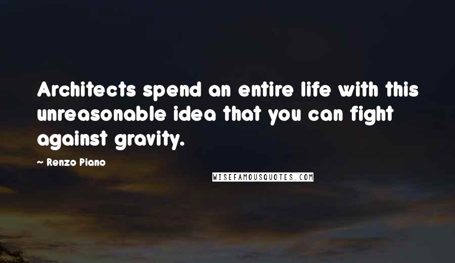 Renzo Piano Quotes: Architects spend an entire life with this unreasonable idea that you can fight against gravity.