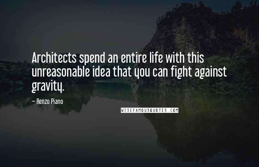 Renzo Piano Quotes: Architects spend an entire life with this unreasonable idea that you can fight against gravity.