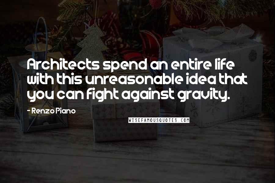 Renzo Piano Quotes: Architects spend an entire life with this unreasonable idea that you can fight against gravity.