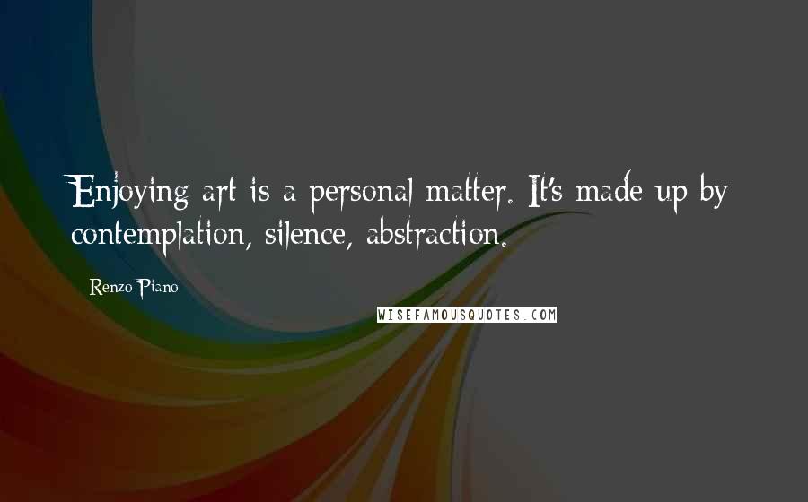 Renzo Piano Quotes: Enjoying art is a personal matter. It's made up by contemplation, silence, abstraction.