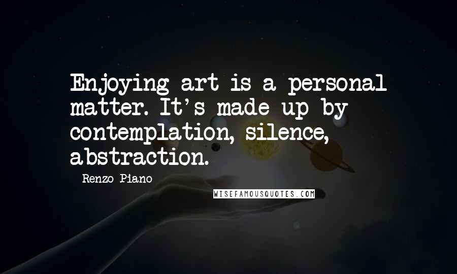 Renzo Piano Quotes: Enjoying art is a personal matter. It's made up by contemplation, silence, abstraction.