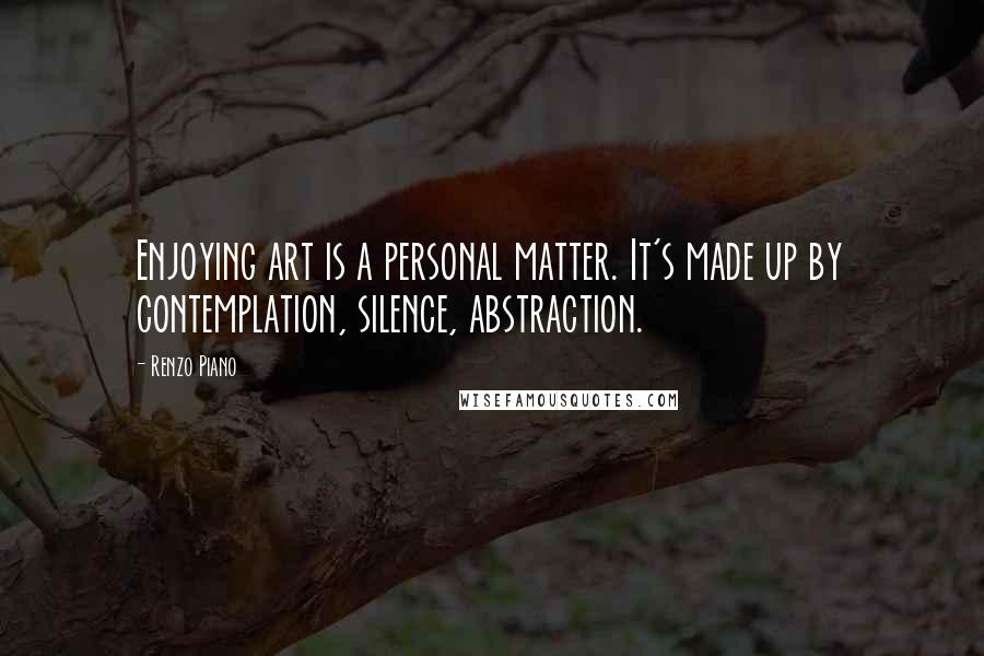 Renzo Piano Quotes: Enjoying art is a personal matter. It's made up by contemplation, silence, abstraction.