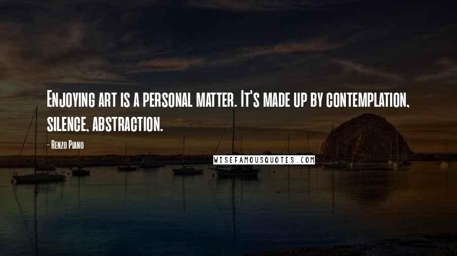 Renzo Piano Quotes: Enjoying art is a personal matter. It's made up by contemplation, silence, abstraction.