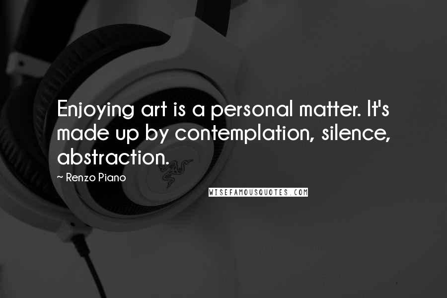 Renzo Piano Quotes: Enjoying art is a personal matter. It's made up by contemplation, silence, abstraction.