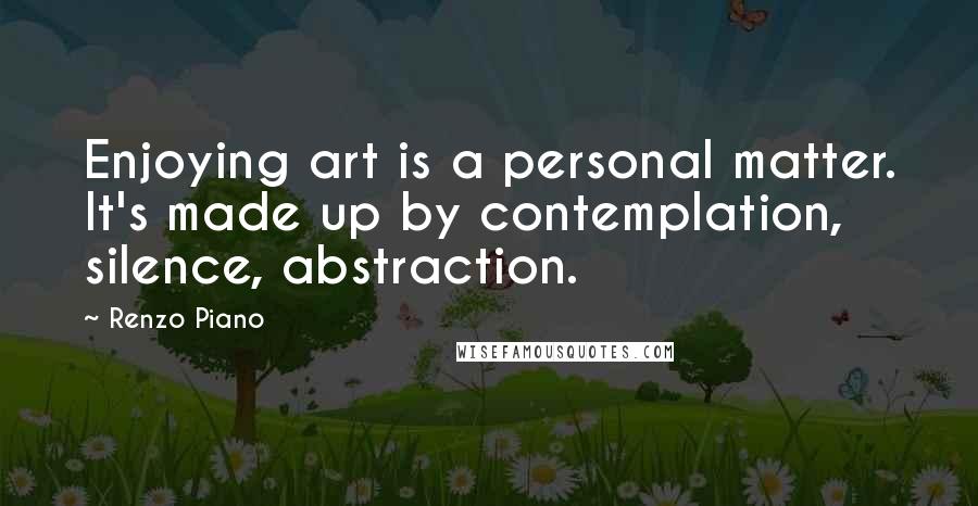 Renzo Piano Quotes: Enjoying art is a personal matter. It's made up by contemplation, silence, abstraction.