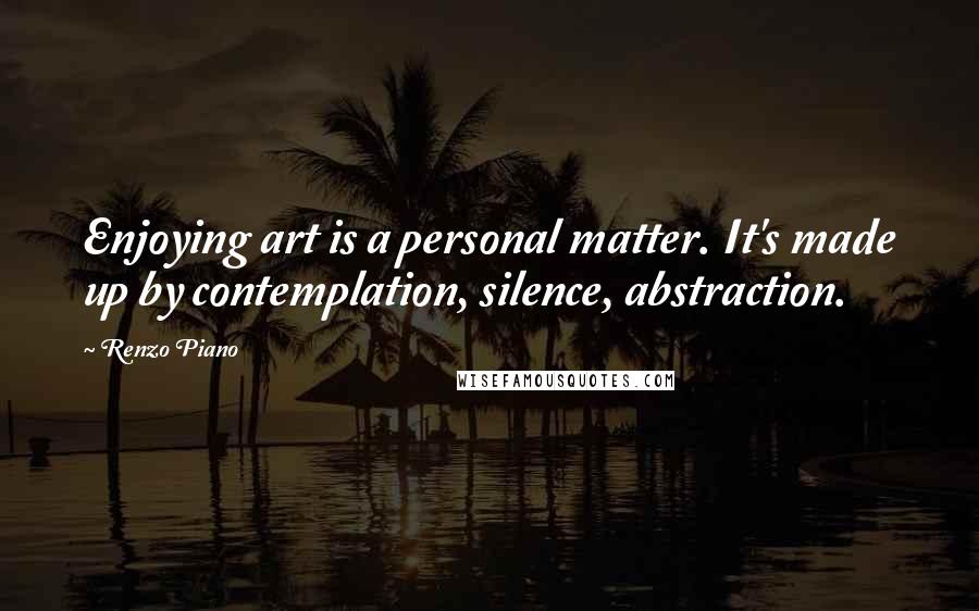 Renzo Piano Quotes: Enjoying art is a personal matter. It's made up by contemplation, silence, abstraction.
