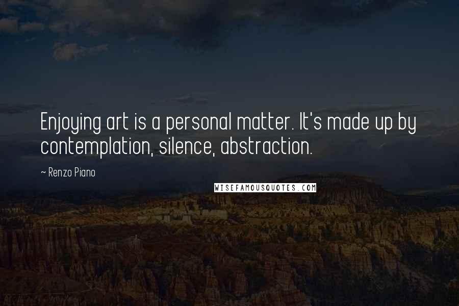 Renzo Piano Quotes: Enjoying art is a personal matter. It's made up by contemplation, silence, abstraction.