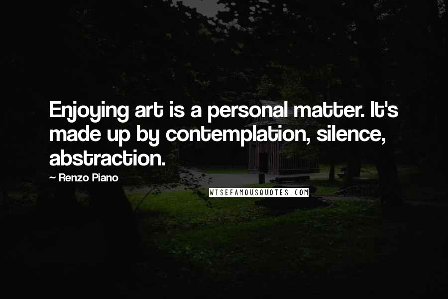 Renzo Piano Quotes: Enjoying art is a personal matter. It's made up by contemplation, silence, abstraction.