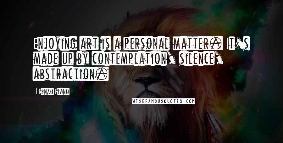 Renzo Piano Quotes: Enjoying art is a personal matter. It's made up by contemplation, silence, abstraction.