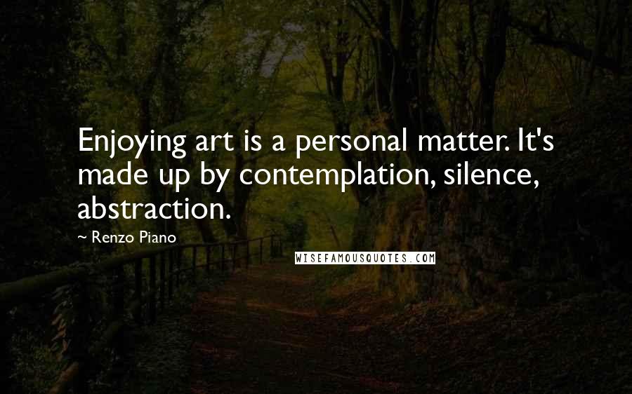 Renzo Piano Quotes: Enjoying art is a personal matter. It's made up by contemplation, silence, abstraction.