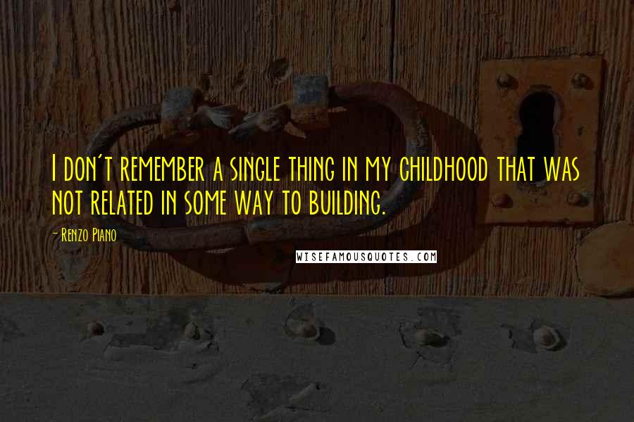 Renzo Piano Quotes: I don't remember a single thing in my childhood that was not related in some way to building.