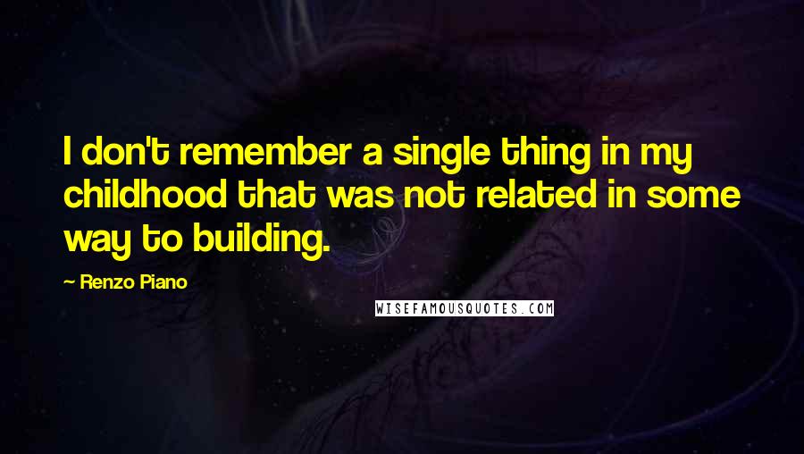 Renzo Piano Quotes: I don't remember a single thing in my childhood that was not related in some way to building.