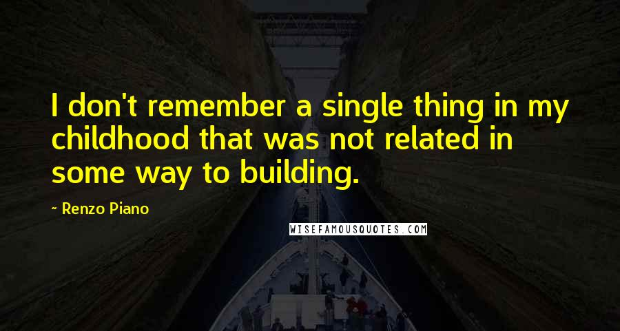 Renzo Piano Quotes: I don't remember a single thing in my childhood that was not related in some way to building.